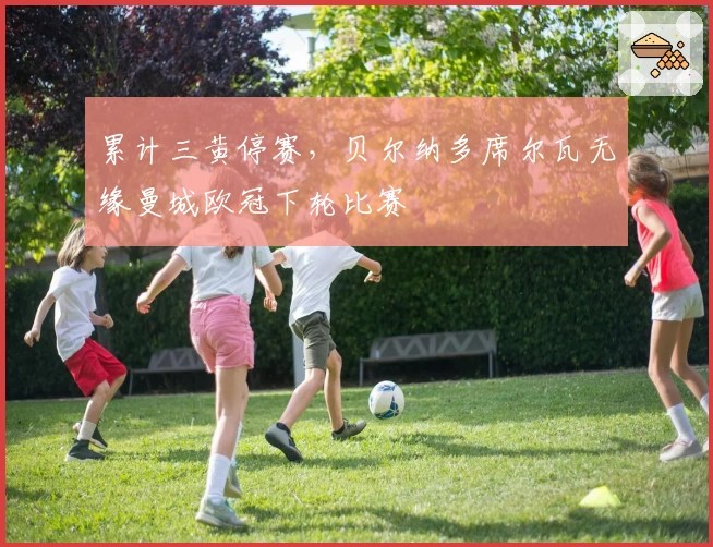 累计三黄停赛，贝尔纳多席尔瓦无缘曼城欧冠下轮比赛