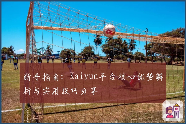 新手指南：Kaiyun平台核心优势解析与实用技巧分享