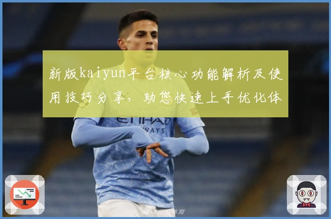 新版kaiyun平台核心功能解析及使用技巧分享，助您快速上手优化体验