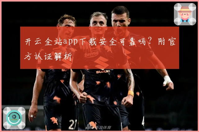 开云全站app下载安全可靠吗？附官方认证解析