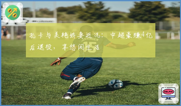 孔卡与美艳娇妻近况：中超豪赚4亿后退役，享悠闲生活