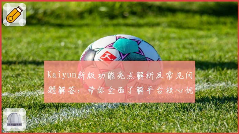 Kaiyun新版功能亮点解析及常见问题解答，带你全面了解平台核心优势