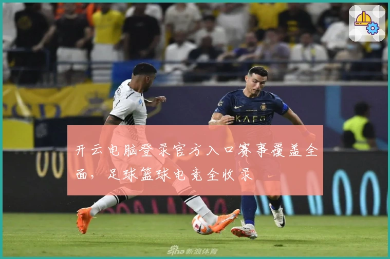开云电脑登录官方入口赛事覆盖全面，足球篮球电竞全收录