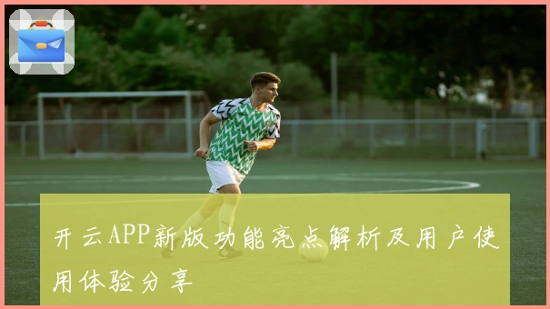 开云APP新版功能亮点解析及用户使用体验分享