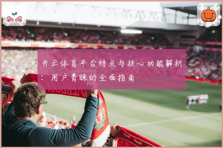 开云体育平台特点与核心功能解析：用户青睐的全面指南