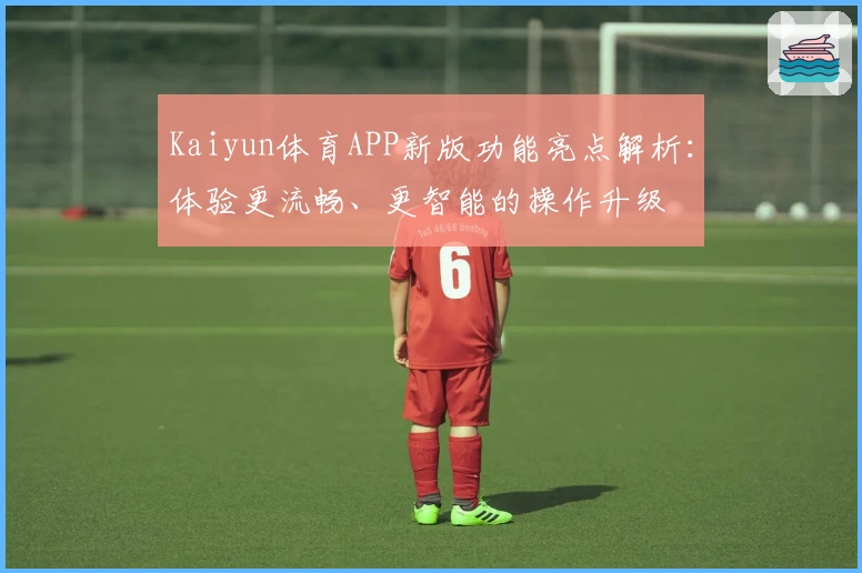 Kaiyun体育APP新版功能亮点解析：体验更流畅、更智能的操作升级