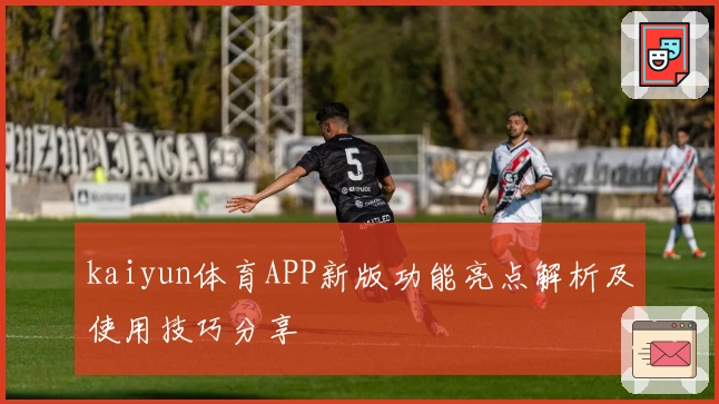 kaiyun体育APP新版功能亮点解析及使用技巧分享