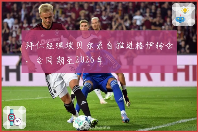 拜仁经理埃贝尔亲自推进格伊转会，合同期至2026年