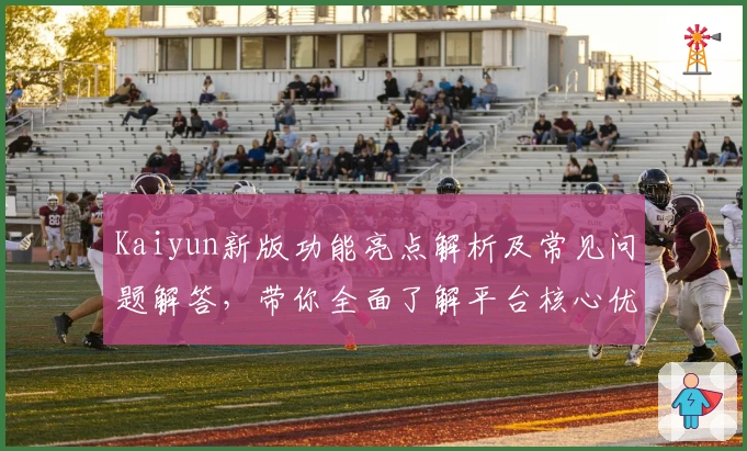 Kaiyun新版功能亮点解析及常见问题解答,带你全面了解平台核心优势