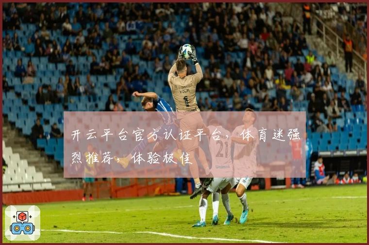 开云平台官方认证平台，体育迷强烈推荐，体验极佳