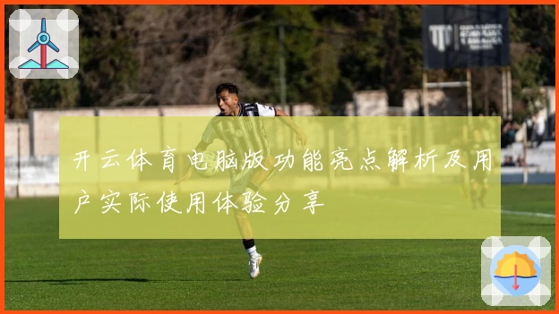 开云体育电脑版功能亮点解析及用户实际使用体验分享