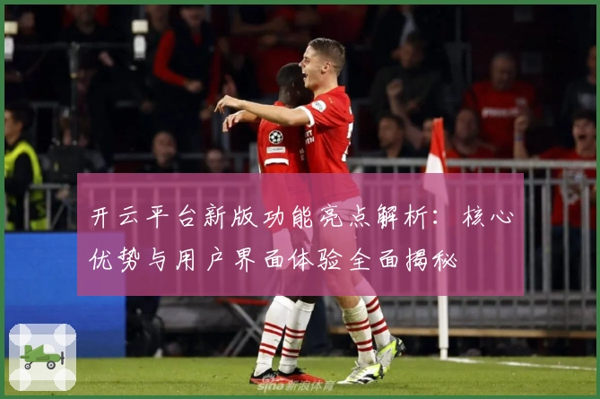 开云平台新版功能亮点解析：核心优势与用户界面体验全面揭秘