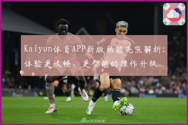 Kaiyun体育APP新版功能亮点解析：体验更流畅、更智能的操作升级