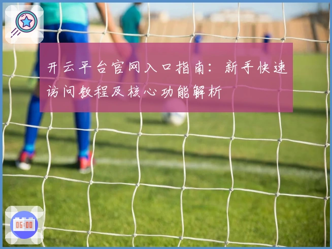 开云平台官网入口指南：新手快速访问教程及核心功能解析