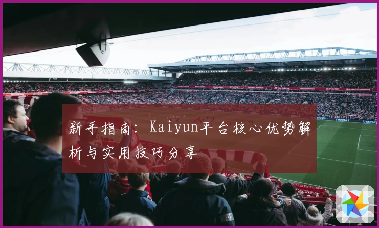 新手指南:Kaiyun平台核心优势解析与实用技巧分享