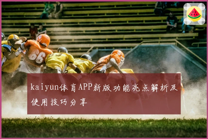 kaiyun体育APP新版功能亮点解析及使用技巧分享