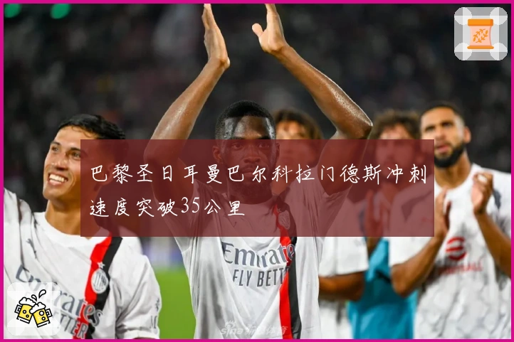 巴黎圣日耳曼巴尔科拉门德斯冲刺速度突破35公里