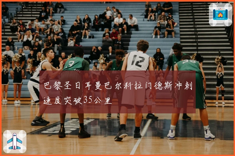 巴黎圣日耳曼巴尔科拉门德斯冲刺速度突破35公里