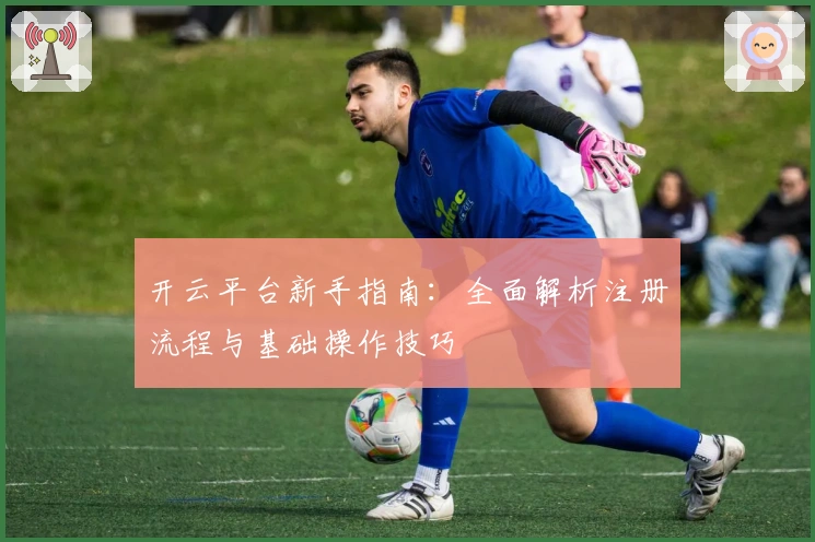 开云平台新手指南：全面解析注册流程与基础操作技巧