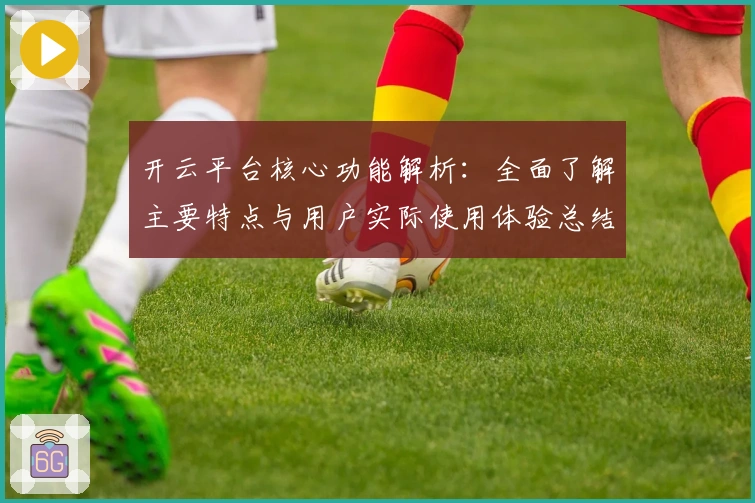 开云平台核心功能解析：全面了解主要特点与用户实际使用体验总结