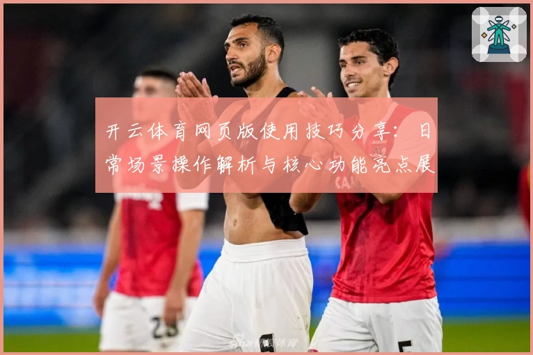 开云体育网页版使用技巧分享：日常场景操作解析与核心功能亮点展示