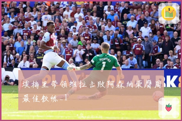 埃梅里带领维拉击败阿森纳荣膺周最佳教练_1