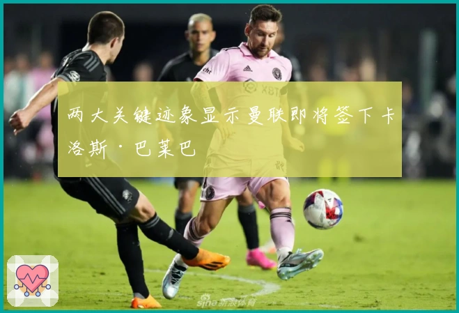 两大关键迹象显示曼联即将签下卡洛斯·巴莱巴