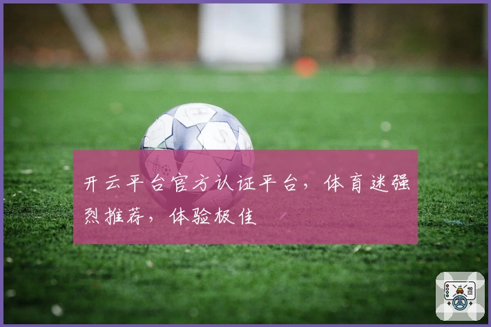开云平台官方认证平台，体育迷强烈推荐，体验极佳