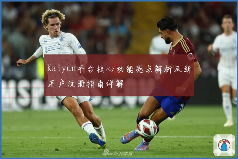 Kaiyun平台核心功能亮点解析及新用户注册指南详解
