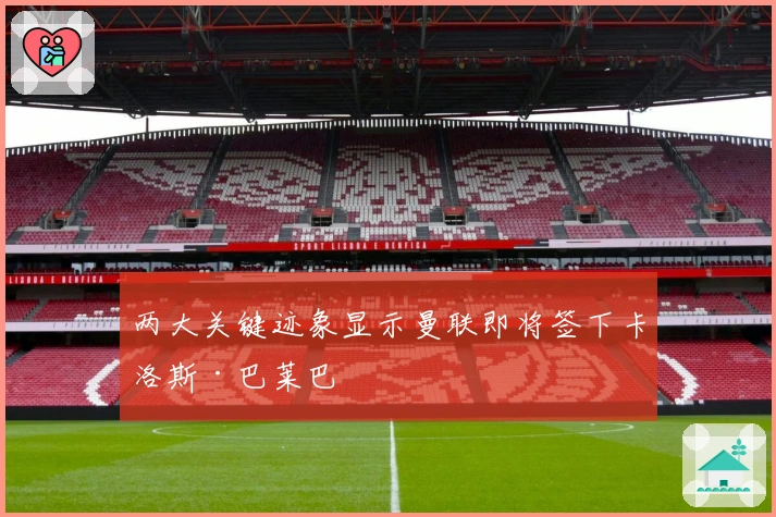 两大关键迹象显示曼联即将签下卡洛斯·巴莱巴