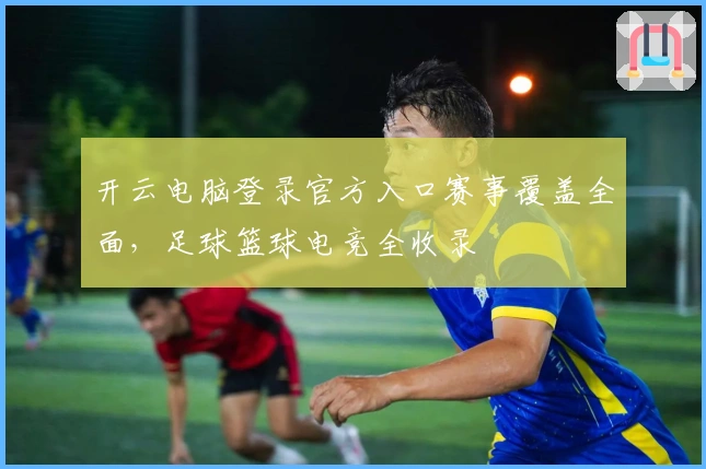 开云电脑登录官方入口赛事覆盖全面,足球篮球电竞全收录