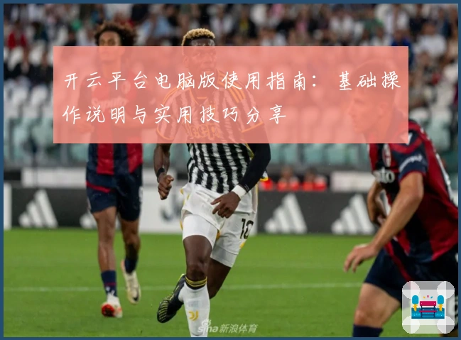 开云平台电脑版使用指南:基础操作说明与实用技巧分享