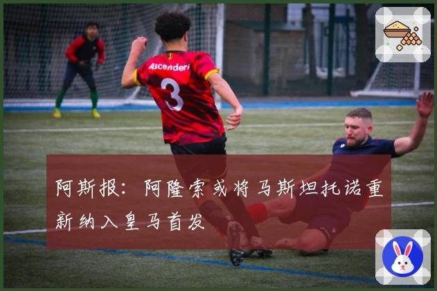 阿斯报：阿隆索或将马斯坦托诺重新纳入皇马首发