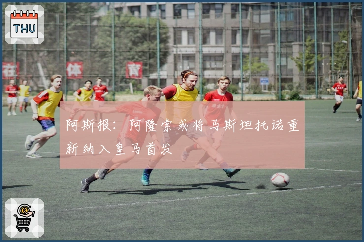 阿斯报：阿隆索或将马斯坦托诺重新纳入皇马首发
