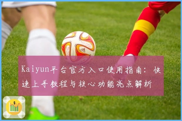 Kaiyun平台官方入口使用指南：快速上手教程与核心功能亮点解析