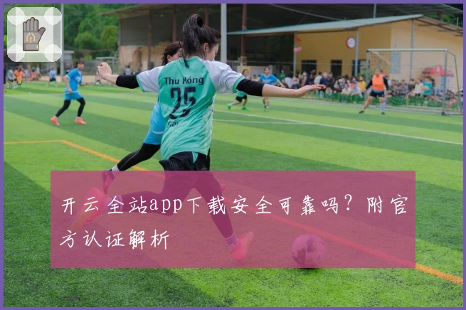 开云全站app下载安全可靠吗？附官方认证解析