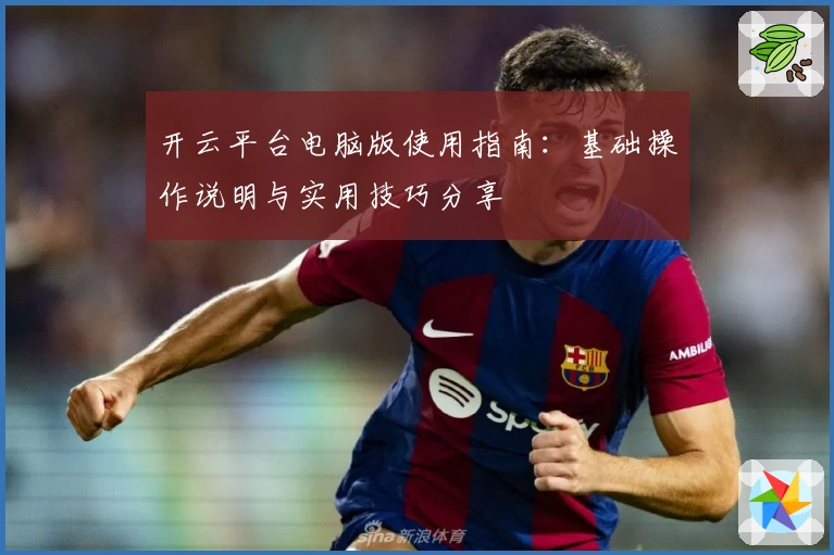 开云平台电脑版使用指南：基础操作说明与实用技巧分享